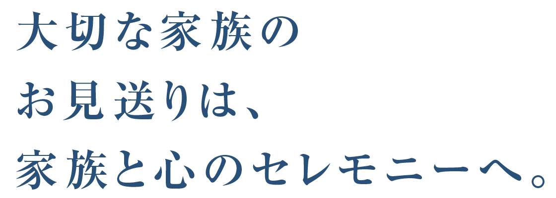 大切な家族のお見送りは、家族と心のセレモニーへ。