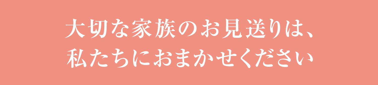 大切な家族のお見送りは、私たちにおまかせください