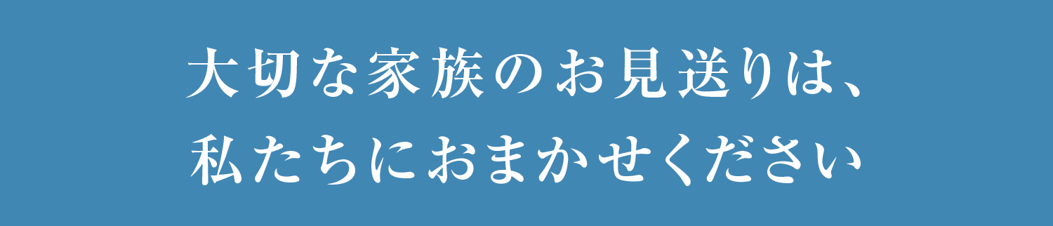 大切な家族のお見送りは、私たちにおまかせください