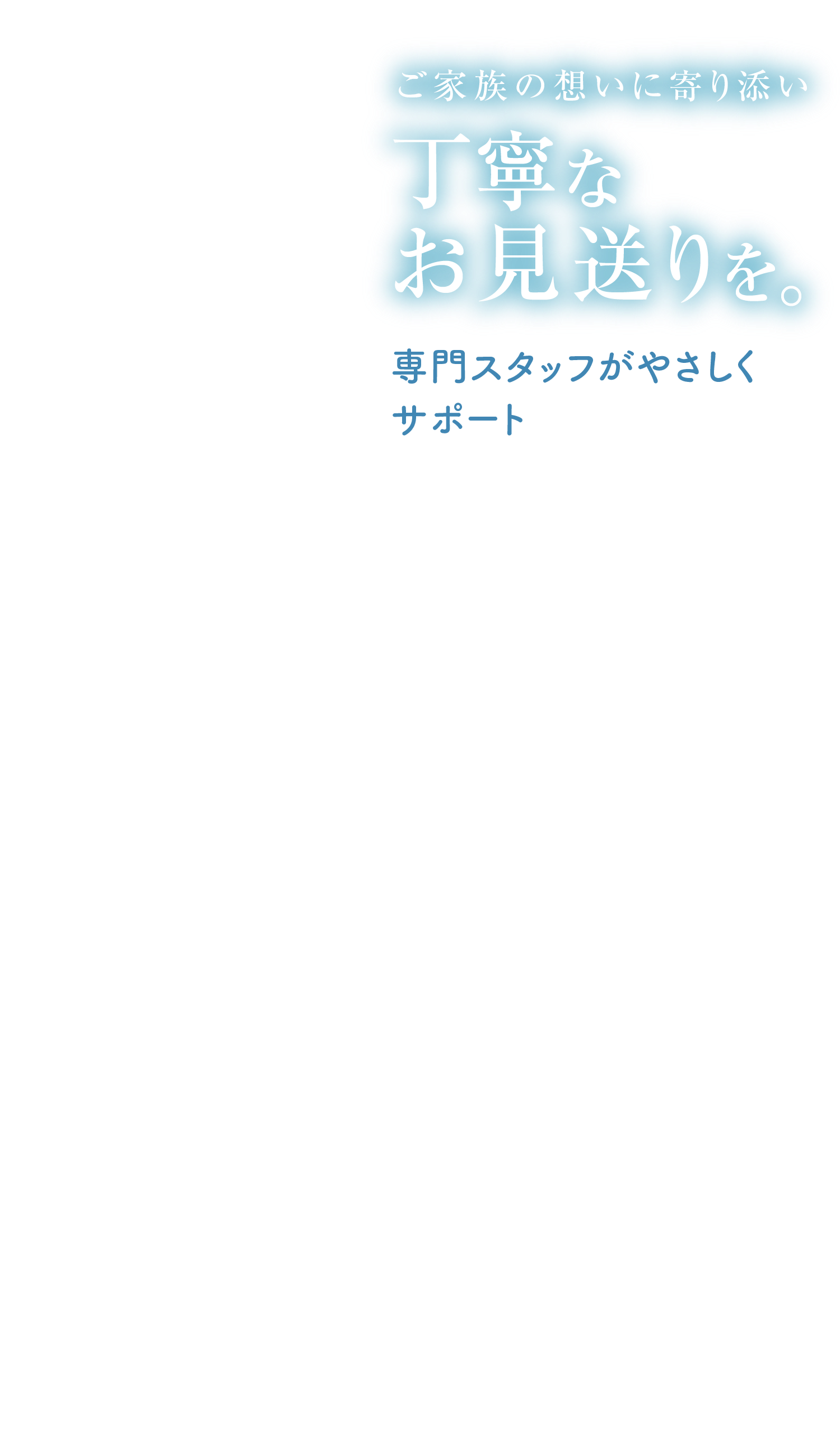 ご家族の想いに寄り添い丁寧なお見送りを。