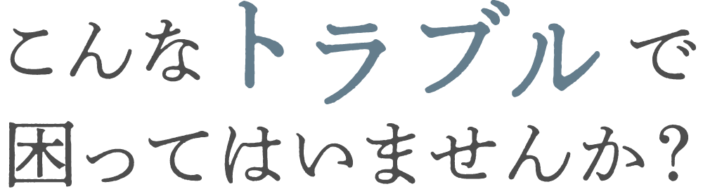 こんなトラブルで困ってはいませんか？